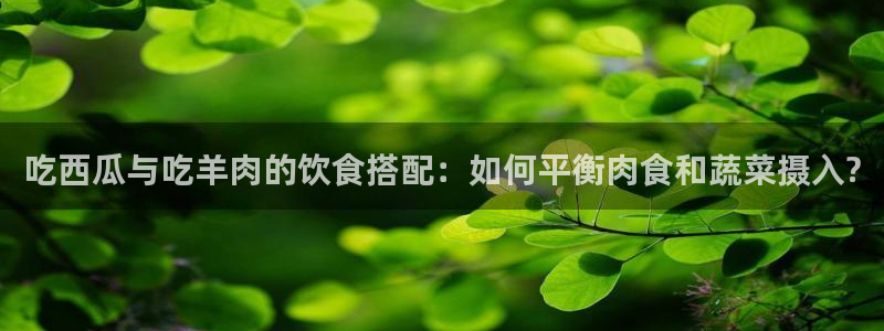 51吃瓜群众路线:吃西瓜与吃羊肉的饮食搭配:如何平衡肉食和蔬菜摄入?