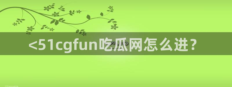 taipeinana51吃瓜:<51cgfun吃瓜网怎么进?