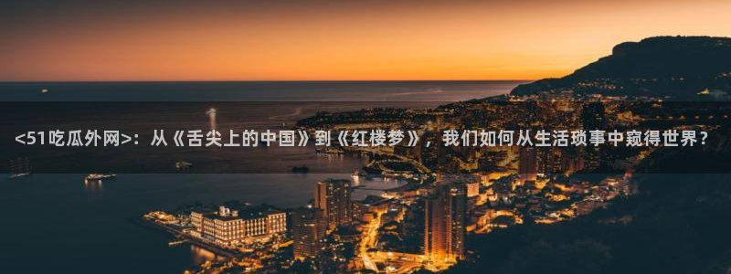 51cg今日吃瓜热门大瓜：<51吃瓜外网>：从《舌尖上的中国》到《红楼梦》，我们如何从生活琐事中窥得世界？