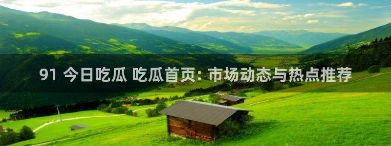 吃瓜胃酸怎么办：91 今日吃瓜 吃瓜首页: 市场动态与热点推荐