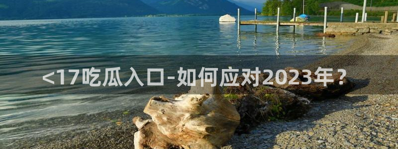 51cg吃瓜今日吃瓜热门大瓜：<17吃瓜入口-如何应对2023年？